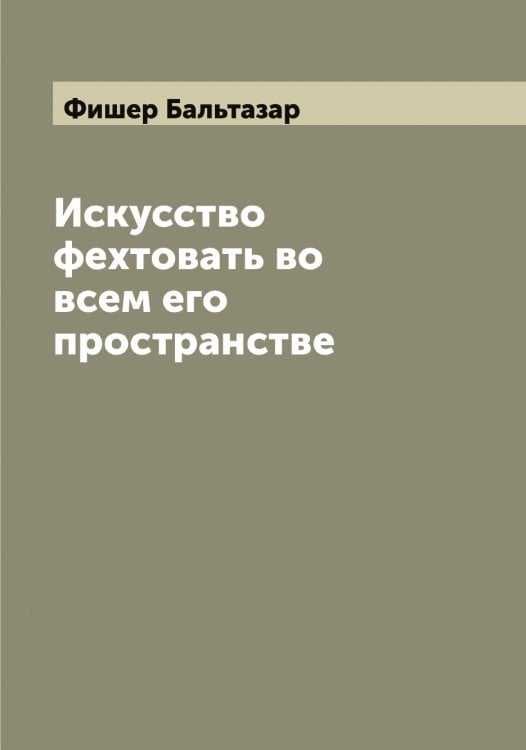 Обложка книги «Искусство фехтовать во всем его пространстве» — Фишер Бальтазар, ISBN 9785521283446