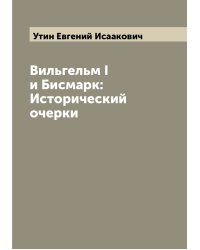 Вильгельм I и Бисмарк: Исторический очерки