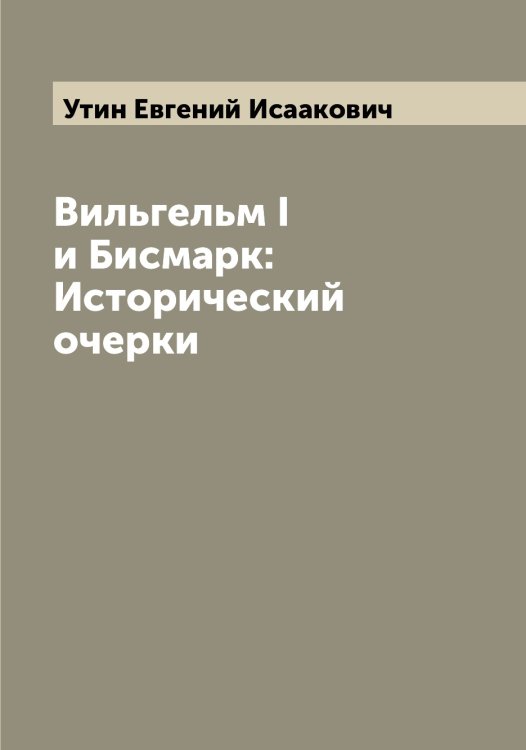 Вильгельм I и Бисмарк: Исторический очерки Обложка книги «Вильгельм I и Бисмарк: Исторический очерки» — Утин Евгений Исаакович, ISBN 9785519785020