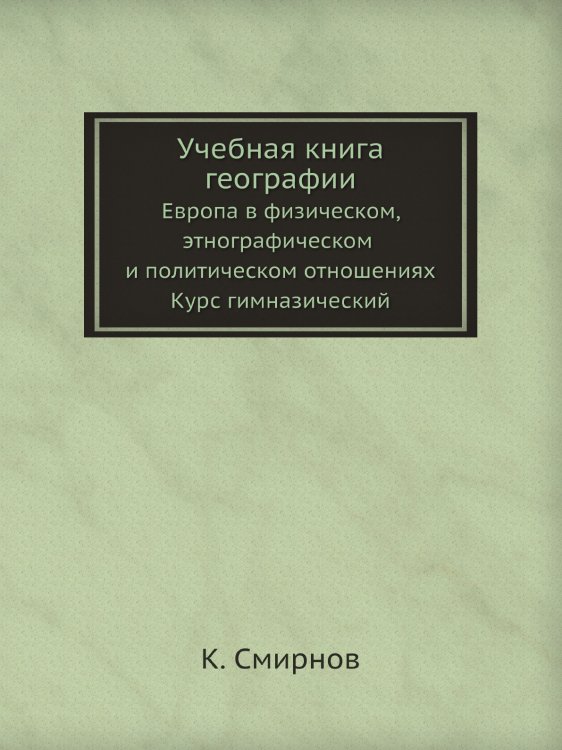 Обложка книги «Учебная книга географии. Европа в физическом, этнографическом и политическом отношениях. Курс гимназический» — К. Смирнов, ISBN 9785458441148
