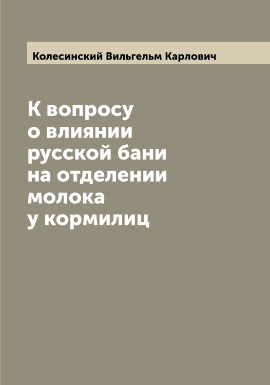 Обложка книги «К вопросу о влиянии русской бани на отделении молока у кормилиц» — Колесинский Вильгельм Карлович, ISBN 9785519897983