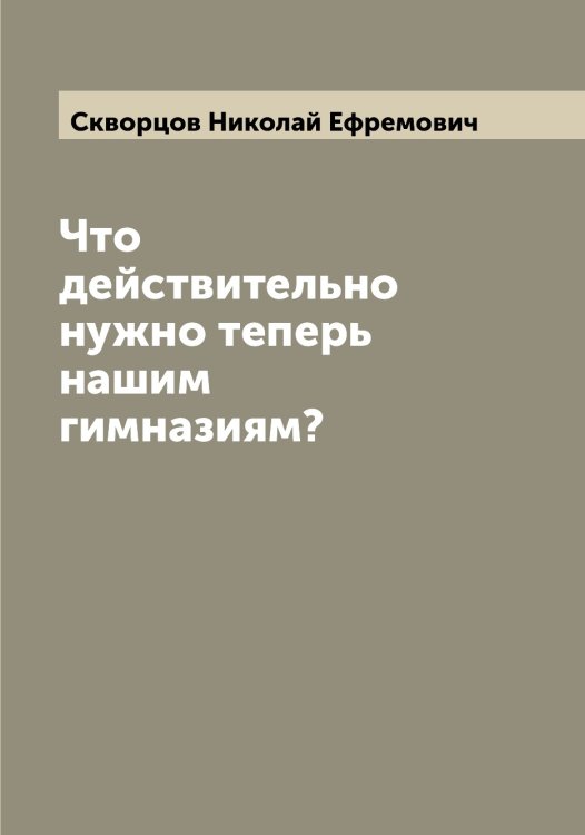 Обложка книги «Что действительно нужно теперь нашим гимназиям?» — Скворцов Николай Ефремович, ISBN 9785519738040