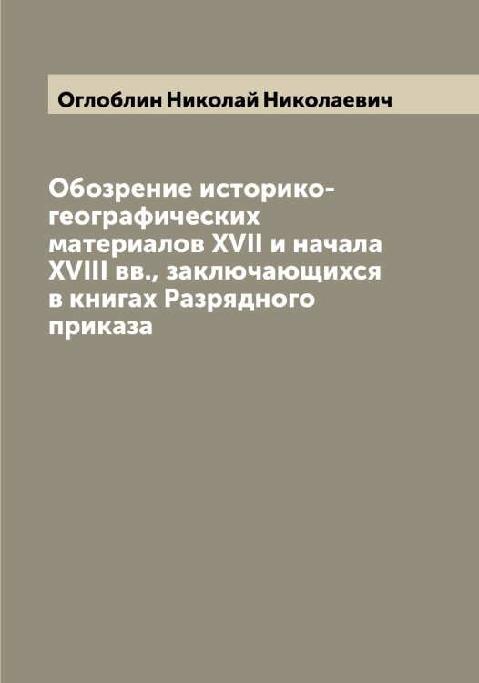 Обложка книги «Обозрение историко-географических материалов XVII и начала XVIII вв., заключающихся в книгах Разрядного приказа» — Оглоблин Николай Николаевич, ISBN 9785521260409