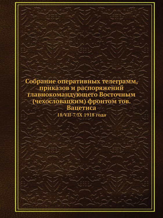 Собрание оперативных телеграмм, приказов и распоряжений главнокомандующего Восточным (чехословацким) фронтом тов. Вацетиса