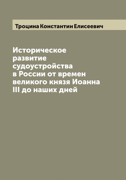 Обложка книги «Историческое развитие судоустройства в России от времен великого князя Иоанна III до наших дней» — Троцина Константин Елисеевич, ISBN 9785519774710