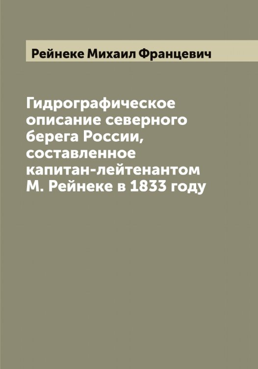 Обложка книги «Гидрографическое описание северного берега России, составленное капитан-лейтенантом М. Рейнеке в 1833 году» — Рейнеке Михаил Францевич, ISBN 9785519804851