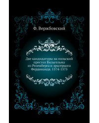 Две кандидатуры на польский престол Вильгельма из Розенберга и эрцгерцога Фердинанда. 1574-1575