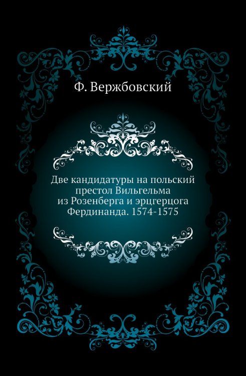 Две кандидатуры на польский престол Вильгельма из Розенберга и эрцгерцога Фердинанда. 1574-1575 Две кандидатуры на польский престол Вильгельма из Розенберга и эрцгерцога Фердинанда. 1574-1575