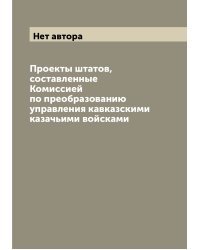Проекты штатов, составленные Комиссией по преобразованию управления кавказскими казачьими войсками