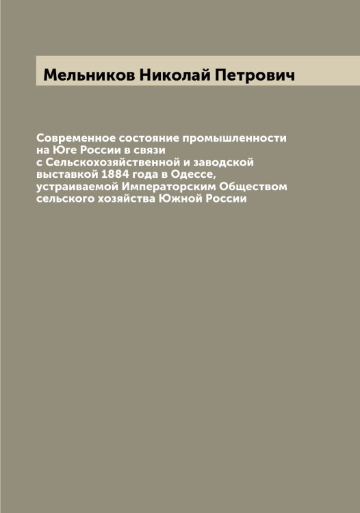 Обложка книги «Современное состояние промышленности на Юге России в связи с Сельскохозяйственной и заводской выставкой 1884 года в Одессе, устраиваемой Императорским Обществом сельского хозяйства Южной России» — Мельников Николай Петрович, ISBN 9785519961196