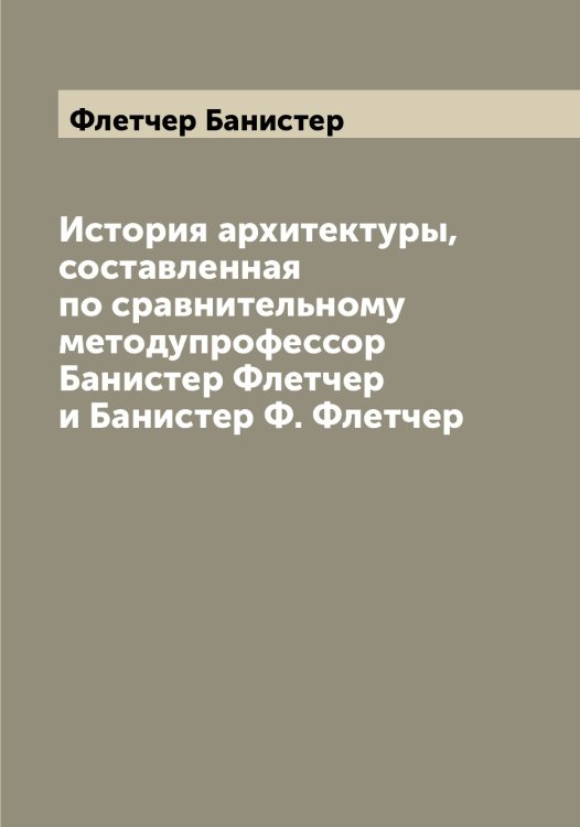 Обложка книги «История архитектуры, составленная по сравнительному методупрофессор Банистер Флетчер и Банистер Ф. Флетчер» — Флетчер Банистер, ISBN 9785521284139