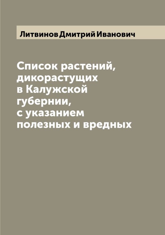 Обложка книги «Список растений, дикорастущих в Калужской губернии, с указанием полезных и вредных» — Литвинов Дмитрий Иванович, ISBN 9785519935951