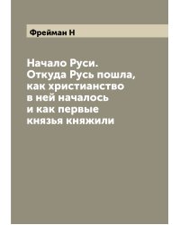 Начало Руси. Откуда Русь пошла, как христианство в ней началось и как первые князья княжили