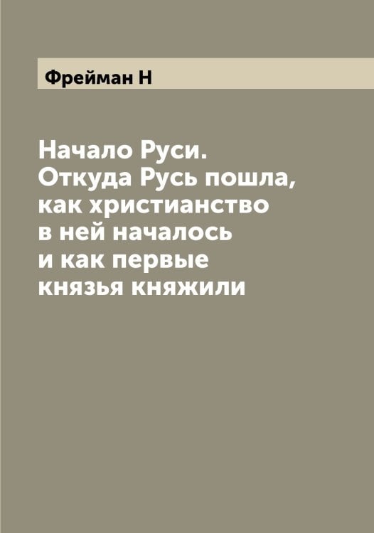Обложка книги «Начало Руси. Откуда Русь пошла, как христианство в ней началось и как первые князья княжили» — Фрейман Н, ISBN 9785521286720