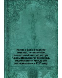 Копия с акта о разделе имения, оставшегося после покойного ассессора Саввы Яковлевича Яковлева, состоявшийся между его наследниками в 1787 году