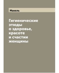 Гигиенические этюды о здоровье, красоте и счастии женщины