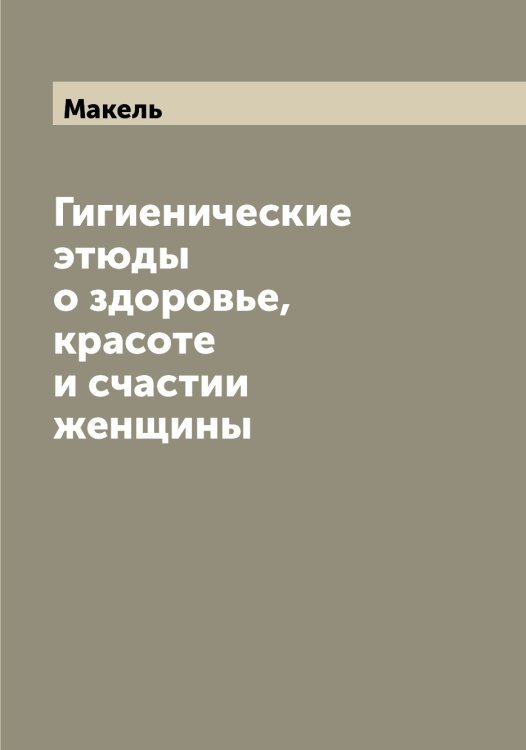 Обложка книги «Гигиенические этюды о здоровье, красоте и счастии женщины» — Макель, ISBN 9785519948319