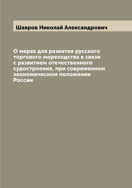 Обложка книги «О мерах для развития русского торгового мореходства в связи с развитием отечественного судостроения, при современном экономическом положении России» — Шавров Николай Александрович, ISBN 9785521305810