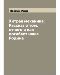 Хитрая механика: Рассказ о том, отчего и как погибает наша Родина