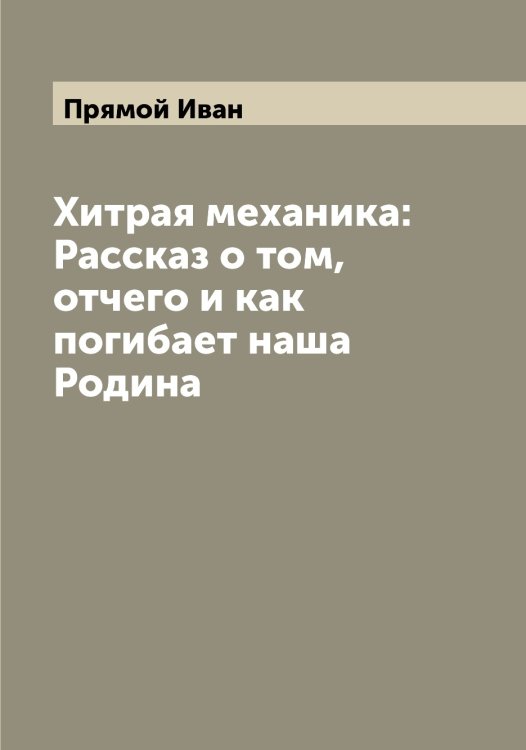 Обложка книги «Хитрая механика: Рассказ о том, отчего и как погибает наша Родина» — Прямой Иван, ISBN 9785519797566