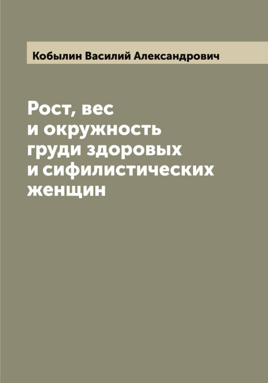 Обложка книги «Рост, вес и окружность груди здоровых и сифилистических женщин» — Кобылин Василий Александрович, ISBN 9785519895019