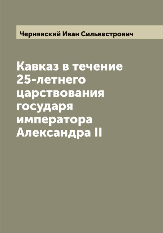 Обложка книги «Кавказ в течение 25-летнего царствования государя императора Александра II» — Чернявский Иван Сильвестрович, ISBN 9785521301430