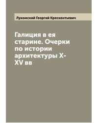 Галиция в ея старине. Очерки по истории архитектуры X-XV вв