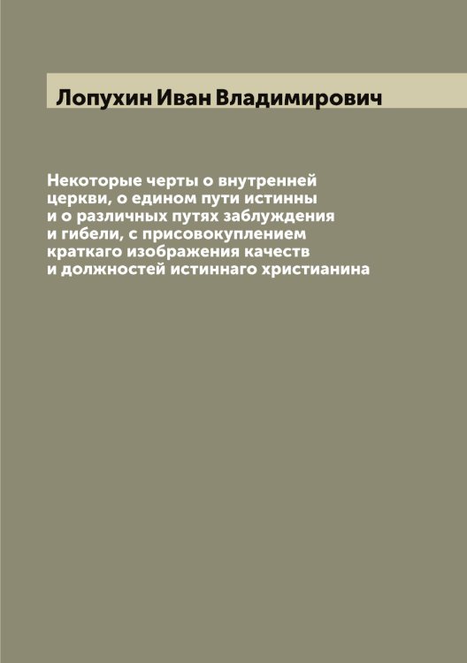 Обложка книги «Некоторые черты о внутренней церкви, о едином пути истинны и о различных путях заблуждения и гибели, с присовокуплением краткаго изображения качеств и должностей истиннаго христианина» — Лопухин Иван Владимирович, ISBN 9785519939164