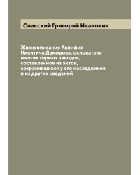 Жизнеописание Акинфия Никитича Демидова, основателя многих горных заводов, составленное из актов, сохранившихся у его наследников и из других сведений