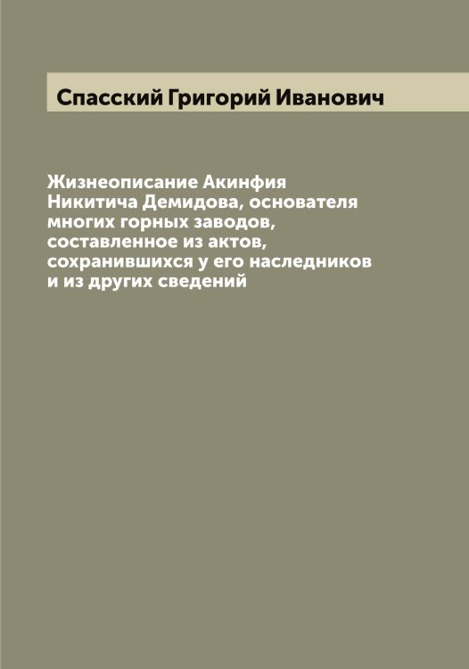 Обложка книги «Жизнеописание Акинфия Никитича Демидова, основателя многих горных заводов, составленное из актов, сохранившихся у его наследников и из других сведений» — Спасский Григорий Иванович, ISBN 9785519750608
