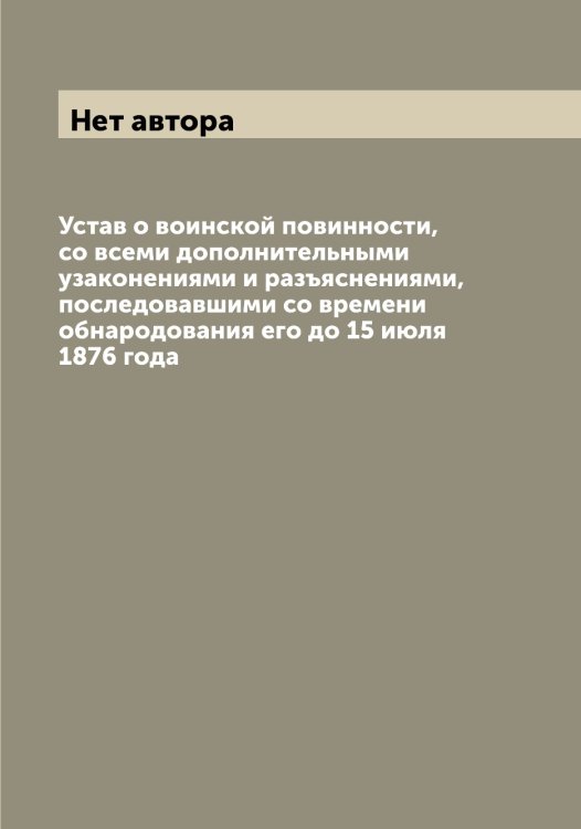 Обложка книги «Устав о воинской повинности, со всеми дополнительными узаконениями и разъяснениями, последовавшими со времени обнародования его до 15 июля 1876 года» — Нет автора, ISBN 9785519826174