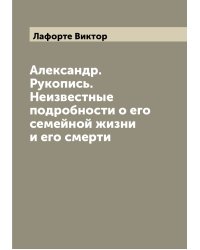 Александр. Рукопись. Неизвестные подробности о его семейной жизни и его смерти