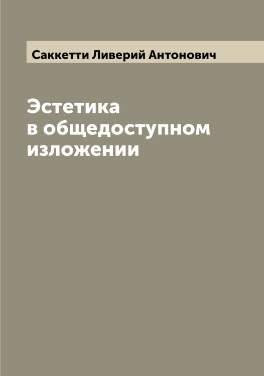 Эстетика в общедоступном изложении Обложка книги «Эстетика в общедоступном изложении» — Саккетти Ливерий Антонович, ISBN 9785519844307
