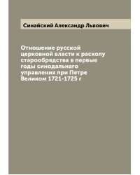 Отношение русской церковной власти к расколу старообрядства в первые годы синодальнаго управления при Петре Великом 1721-1725 г