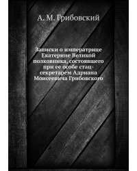Записки о императрице Екатерине Великой полковника, состоявшего при ее особе стац-секретарем Адриана Моисеевича Грибовского