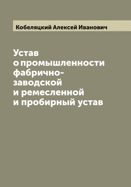 Обложка книги «Устав о промышленности фабрично-заводской и ремесленной и пробирный устав» — Кобеляцкий Алексей Иванович, ISBN 9785519894944