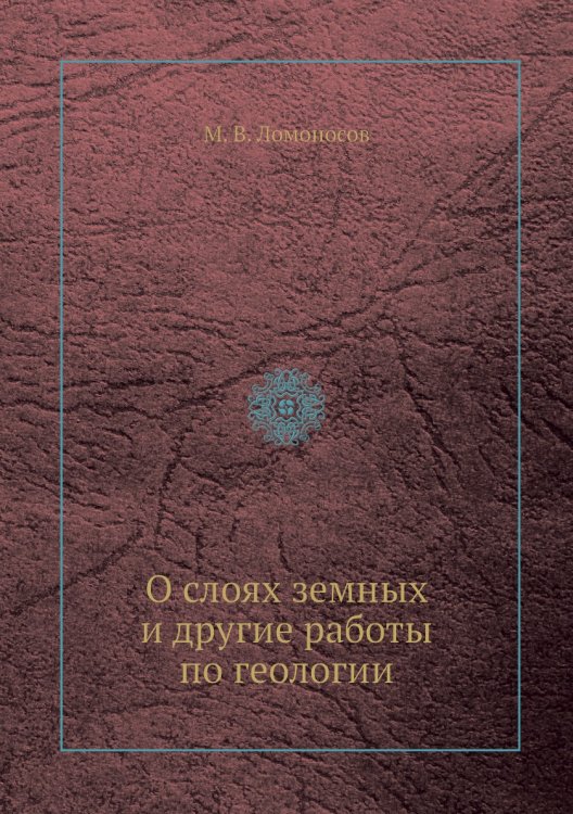 Обложка книги «О слоях земных и другие работы по геологии» — М. В. Ломоносов, ISBN 9785458483216