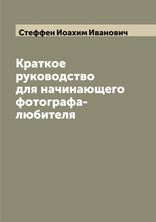 Обложка книги «Краткое руководство для начинающего фотографа-любителя» — Стеффен Иоахим Иванович, ISBN 9785519754750
