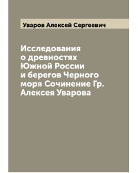 Исследования о древностях Южной России и берегов Черного моря Сочинение Гр. Алексея Уварова