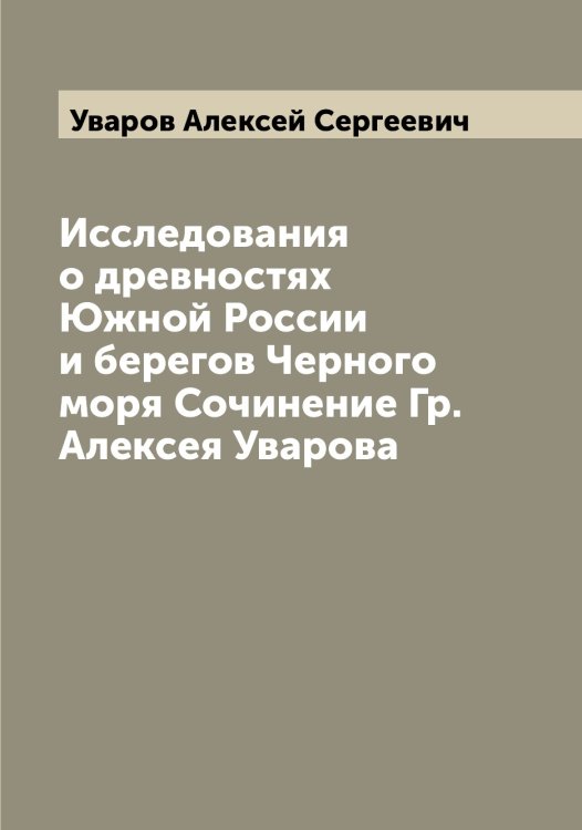 Обложка книги «Исследования о древностях Южной России и берегов Черного моря Сочинение Гр. Алексея Уварова» — Уваров Алексей Сергеевич, ISBN 9785519781350