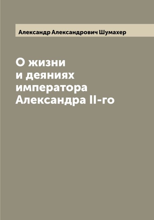 Обложка книги «О жизни и деяниях императора Александра II-го» — Александр Александрович Шумахер, ISBN 9785521387595