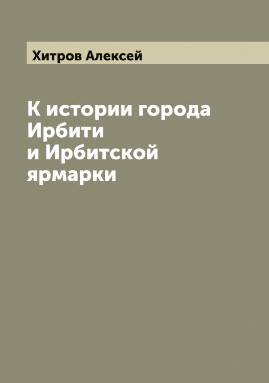 Обложка книги «К истории города Ирбити и Ирбитской ярмарки» — Хитров Алексей, ISBN 9785521291366