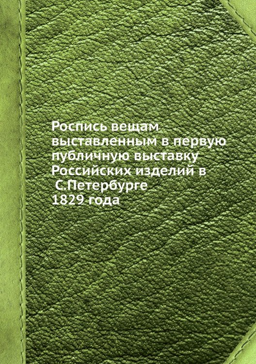 Роспись вещам, выставленным в первую публичную выставку Российских изделий в С.Петербурге, 1829 года