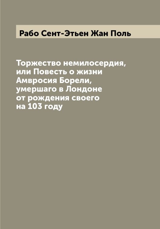 Обложка книги «Торжество немилосердия, или Повесть о жизни Амвросия Борели, умершаго в Лондоне от рождения своего на 103 году» — Рабо Сент-Этьен Жан Поль, ISBN 9785519801263