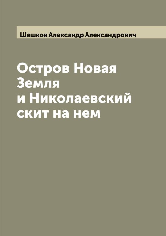 Остров Новая Земля и Николаевский скит на нем Обложка книги «Остров Новая Земля и Николаевский скит на нем» — Шашков Александр Александрович, ISBN 9785521307647