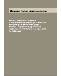 Жизнь, анекдоты, военныя и политическия деяния российскаго генерал-фельдмаршала графа Бориса Петровича Шереметева любимца Петра Великаго и храбраго полководца