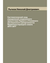 Систематический свод определений соединенного присутствия Первого и Уголовного кассационного департаментов Правительствующего сената 1873-1877