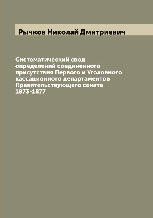 Обложка книги «Систематический свод определений соединенного присутствия Первого и Уголовного кассационного департаментов Правительствующего сената 1873-1877» — Рычков Николай Дмитриевич, ISBN 9785519842334