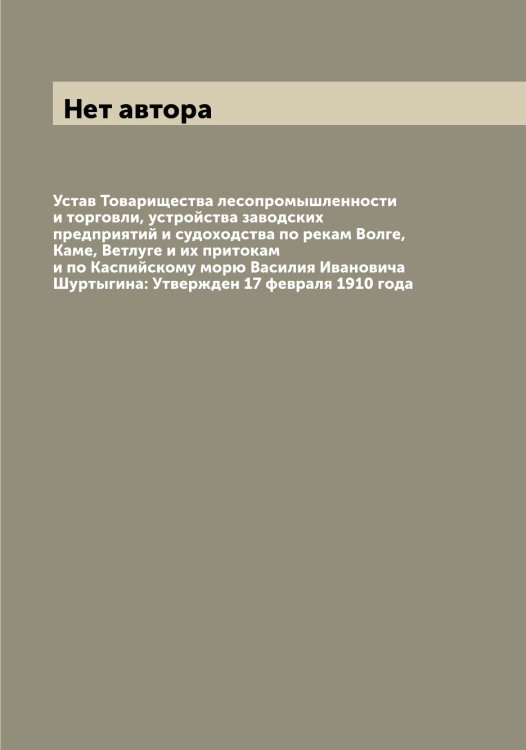 Обложка книги «Устав Товарищества лесопромышленности и торговли, устройства заводских предприятий и судоходства по рекам Волге, Каме, Ветлуге и их притокам и по Каспийскому морю Василия Ивановича Шуртыгина: Утвержден 17 февраля 1910 года» — Нет автора, ISBN 9785519769372