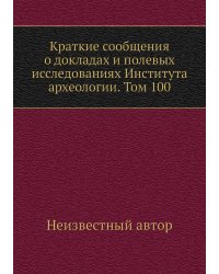 Краткие сообщения о докладах и полевых исследованиях Института археологии. Том 100